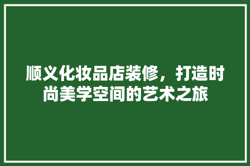 顺义化妆品店装修，打造时尚美学空间的艺术之旅