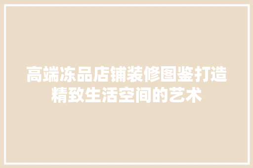 高端冻品店铺装修图鉴打造精致生活空间的艺术