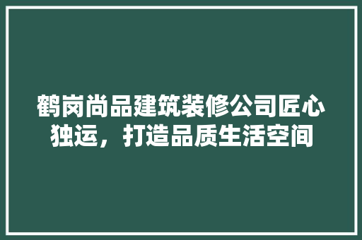鹤岗尚品建筑装修公司匠心独运，打造品质生活空间