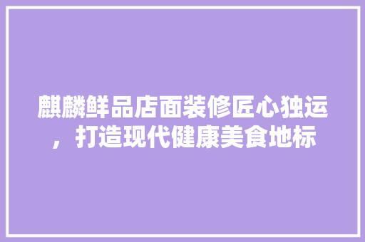 麒麟鲜品店面装修匠心独运，打造现代健康美食地标