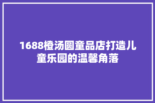 1688橙汤圆童品店打造儿童乐园的温馨角落