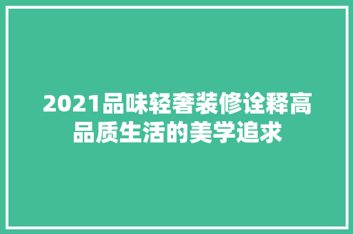 2021品味轻奢装修诠释高品质生活的美学追求