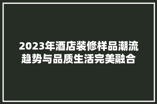 2023年酒店装修样品潮流趋势与品质生活完美融合