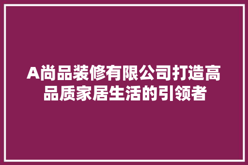 A尚品装修有限公司打造高品质家居生活的引领者  第1张