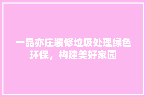 一品亦庄装修垃圾处理绿色环保，构建美好家园