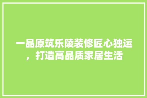一品原筑乐陵装修匠心独运，打造高品质家居生活  第1张