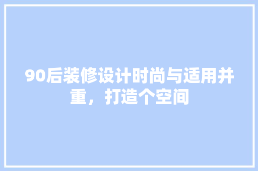 90后装修设计时尚与适用并重，打造个空间