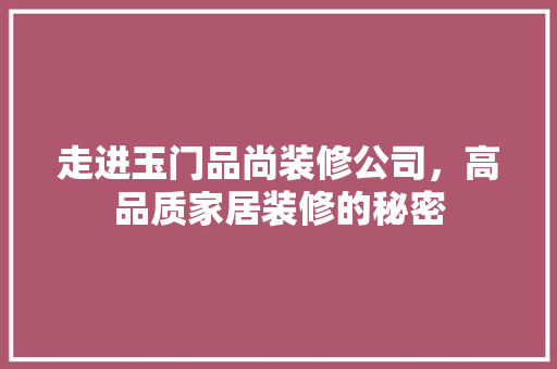 走进玉门品尚装修公司，高品质家居装修的秘密