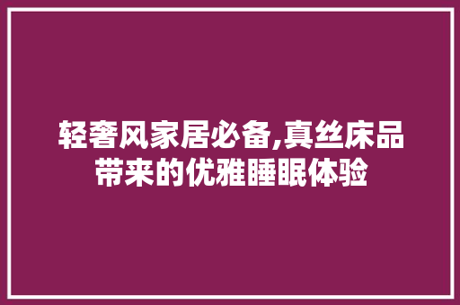 轻奢风家居必备,真丝床品带来的优雅睡眠体验