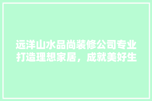 远洋山水品尚装修公司专业打造理想家居，成就美好生活空间