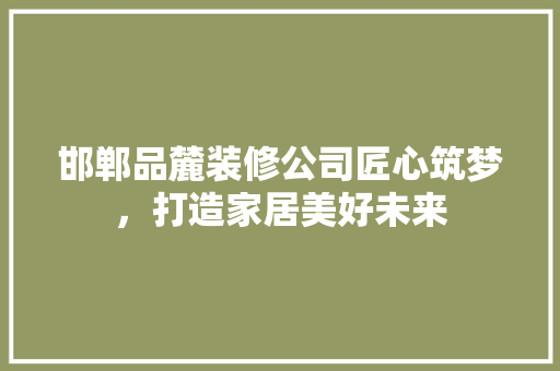 邯郸品麓装修公司匠心筑梦，打造家居美好未来