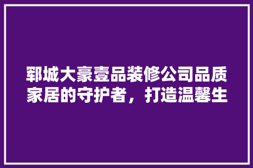 郓城大豪壹品装修公司品质家居的守护者，打造温馨生活新地标