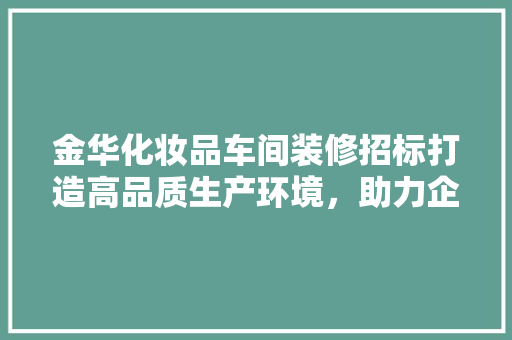 金华化妆品车间装修招标打造高品质生产环境，助力企业腾飞