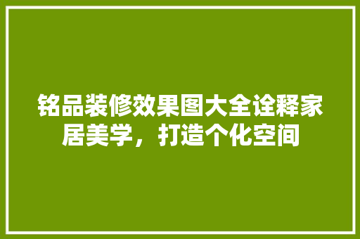 铭品装修效果图大全诠释家居美学，打造个化空间
