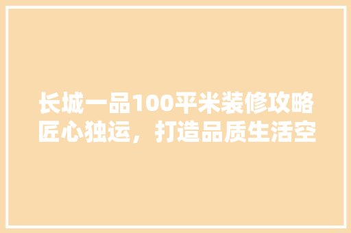 长城一品100平米装修攻略匠心独运，打造品质生活空间