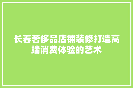 长春奢侈品店铺装修打造高端消费体验的艺术