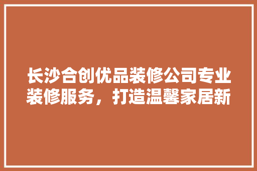 长沙合创优品装修公司专业装修服务，打造温馨家居新境界