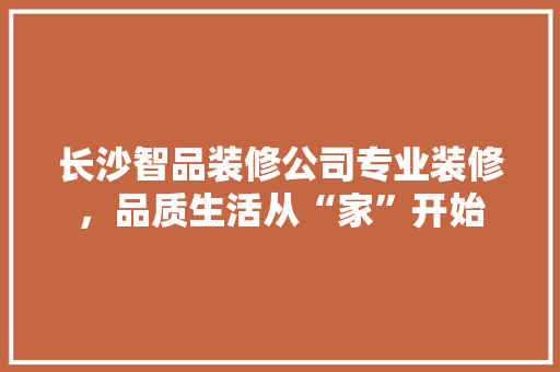 长沙智品装修公司专业装修，品质生活从“家”开始