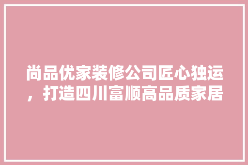 尚品优家装修公司匠心独运，打造四川富顺高品质家居典范
