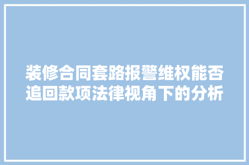 装修合同套路报警维权能否追回款项法律视角下的分析与建议