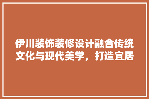 伊川装饰装修设计融合传统文化与现代美学，打造宜居空间