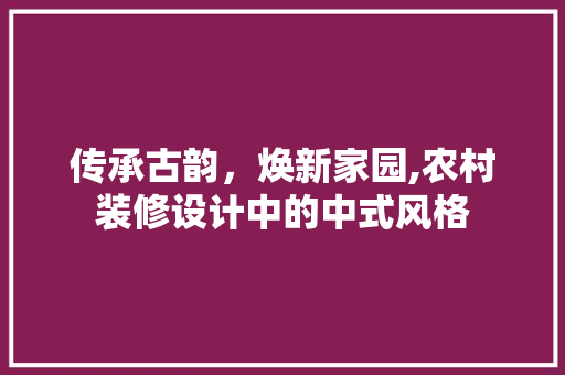 传承古韵，焕新家园,农村装修设计中的中式风格