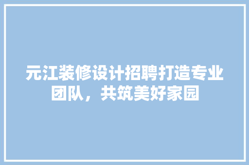 元江装修设计招聘打造专业团队，共筑美好家园