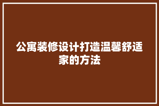 公寓装修设计打造温馨舒适家的方法