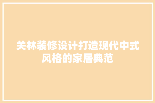 关林装修设计打造现代中式风格的家居典范