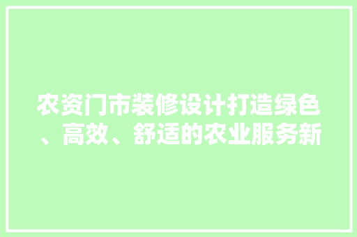 农资门市装修设计打造绿色、高效、舒适的农业服务新空间