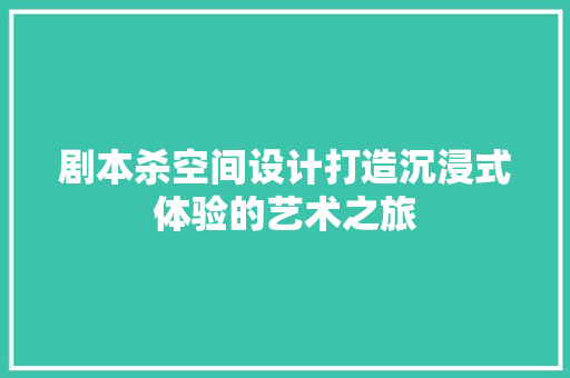 剧本杀空间设计打造沉浸式体验的艺术之旅