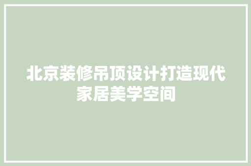 北京装修吊顶设计打造现代家居美学空间