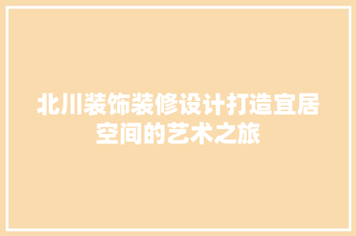 北川装饰装修设计打造宜居空间的艺术之旅