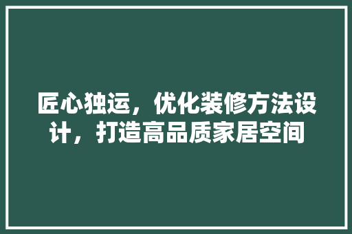 匠心独运，优化装修方法设计，打造高品质家居空间