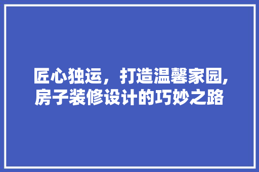 匠心独运，打造温馨家园,房子装修设计的巧妙之路