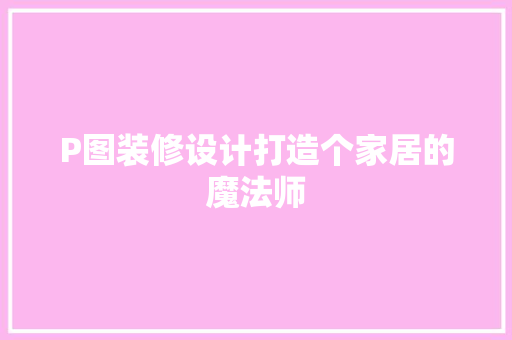 P图装修设计打造个家居的魔法师