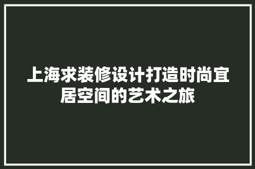 上海求装修设计打造时尚宜居空间的艺术之旅
