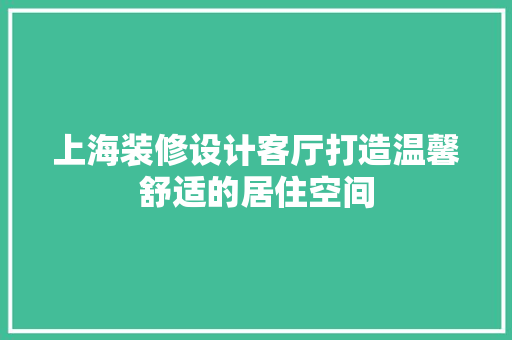 上海装修设计客厅打造温馨舒适的居住空间