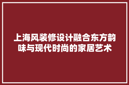 上海风装修设计融合东方韵味与现代时尚的家居艺术
