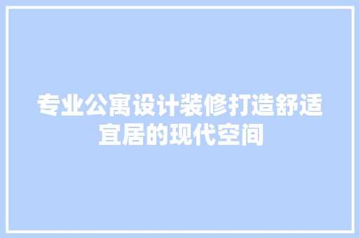 专业公寓设计装修打造舒适宜居的现代空间