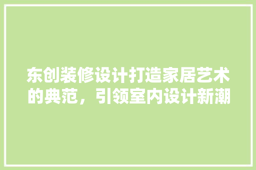 东创装修设计打造家居艺术的典范，引领室内设计新潮流
