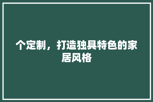 个定制，打造独具特色的家居风格