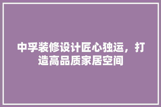 中孚装修设计匠心独运，打造高品质家居空间