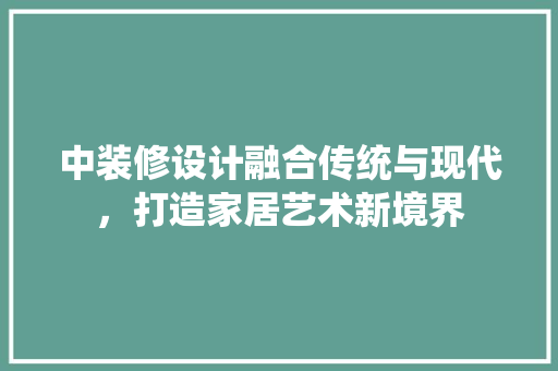 中装修设计融合传统与现代，打造家居艺术新境界
