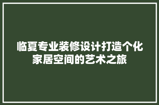 临夏专业装修设计打造个化家居空间的艺术之旅