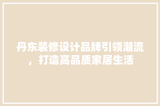 丹东装修设计品牌引领潮流，打造高品质家居生活
