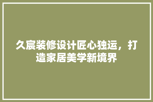 久宸装修设计匠心独运，打造家居美学新境界