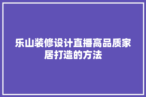 乐山装修设计直播高品质家居打造的方法