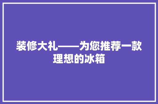 装修大礼——为您推荐一款理想的冰箱