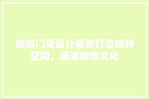 咖啡门店设计装修打造独特空间，邂逅咖啡文化